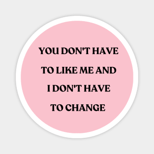 You don't have to like me and I don't have to change - motivational quote Magnet